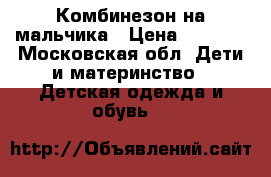 Комбинезон на мальчика › Цена ­ 1 000 - Московская обл. Дети и материнство » Детская одежда и обувь   